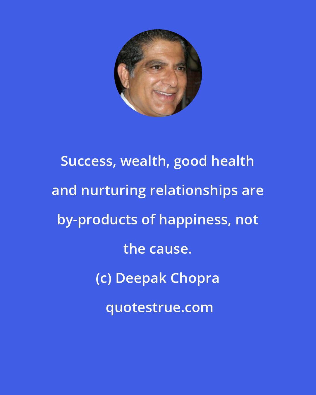 Deepak Chopra: Success, wealth, good health and nurturing relationships are by-products of happiness, not the cause.