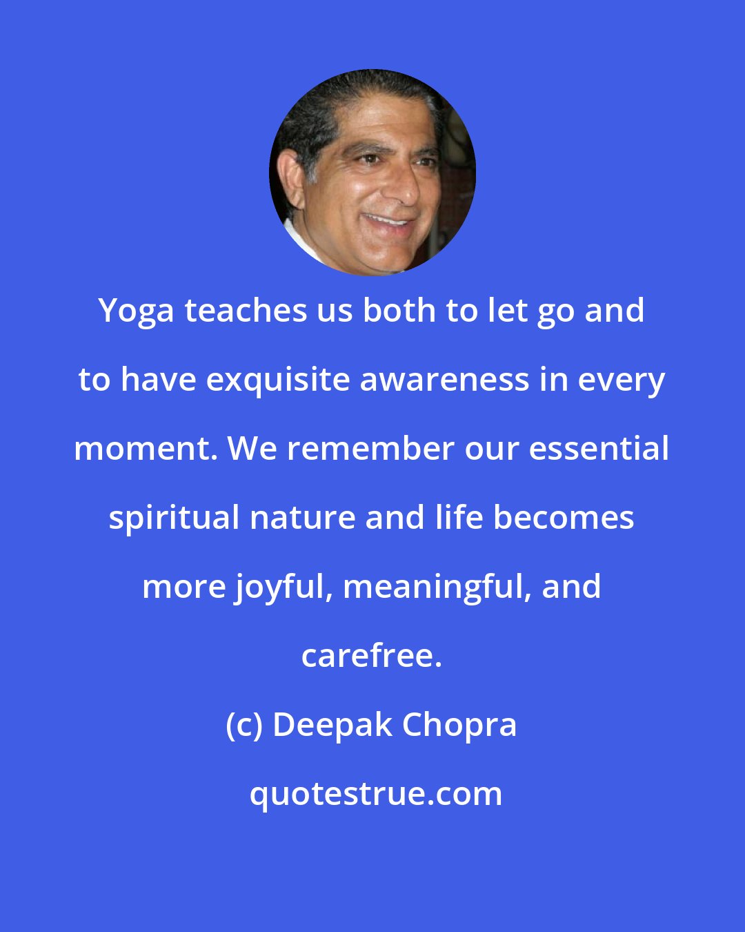 Deepak Chopra: Yoga teaches us both to let go and to have exquisite awareness in every moment. We remember our essential spiritual nature and life becomes more joyful, meaningful, and carefree.