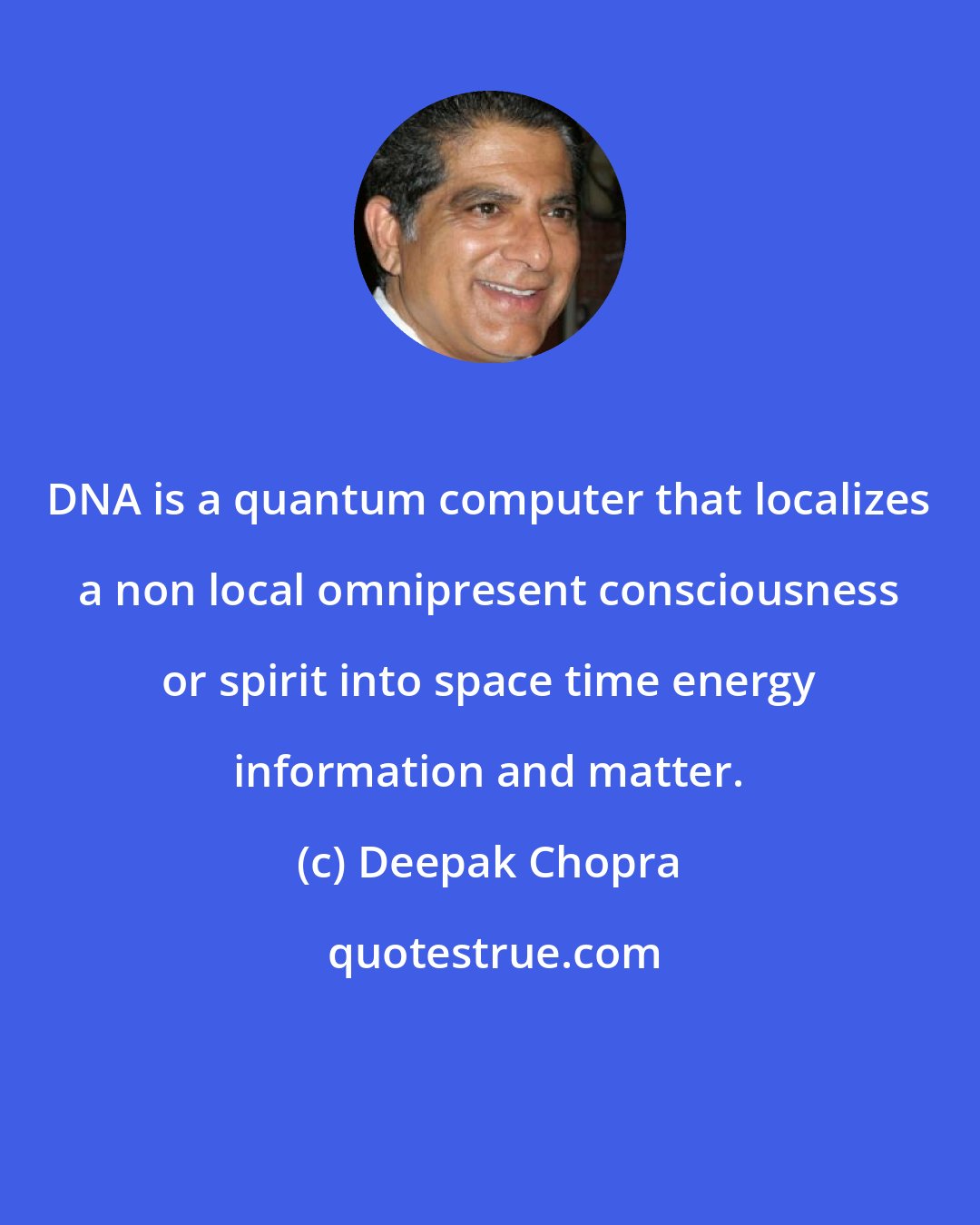 Deepak Chopra: DNA is a quantum computer that localizes a non local omnipresent consciousness or spirit into space time energy information and matter.