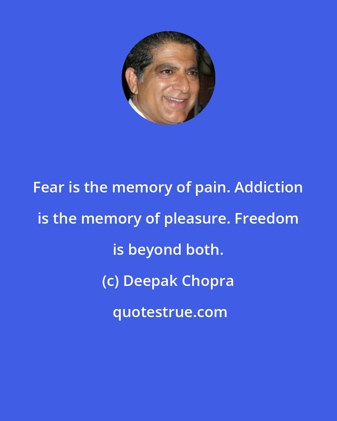Deepak Chopra: Fear is the memory of pain. Addiction is the memory of pleasure. Freedom is beyond both.