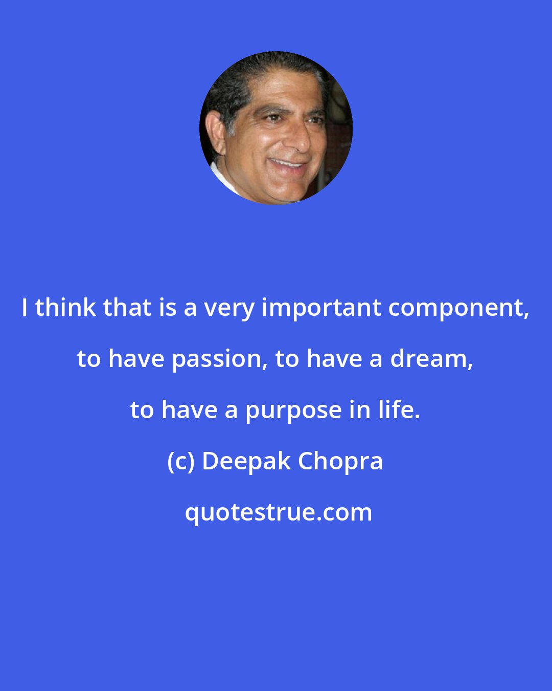 Deepak Chopra: I think that is a very important component, to have passion, to have a dream, to have a purpose in life.