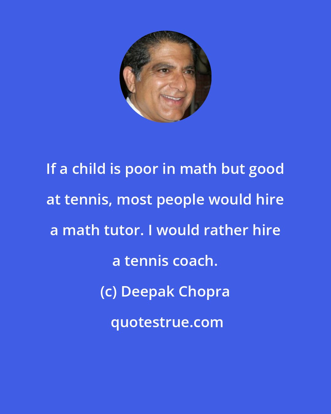 Deepak Chopra: If a child is poor in math but good at tennis, most people would hire a math tutor. I would rather hire a tennis coach.