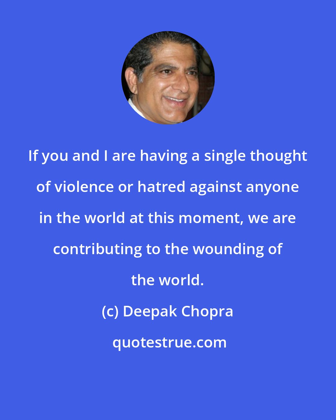 Deepak Chopra: If you and I are having a single thought of violence or hatred against anyone in the world at this moment, we are contributing to the wounding of the world.
