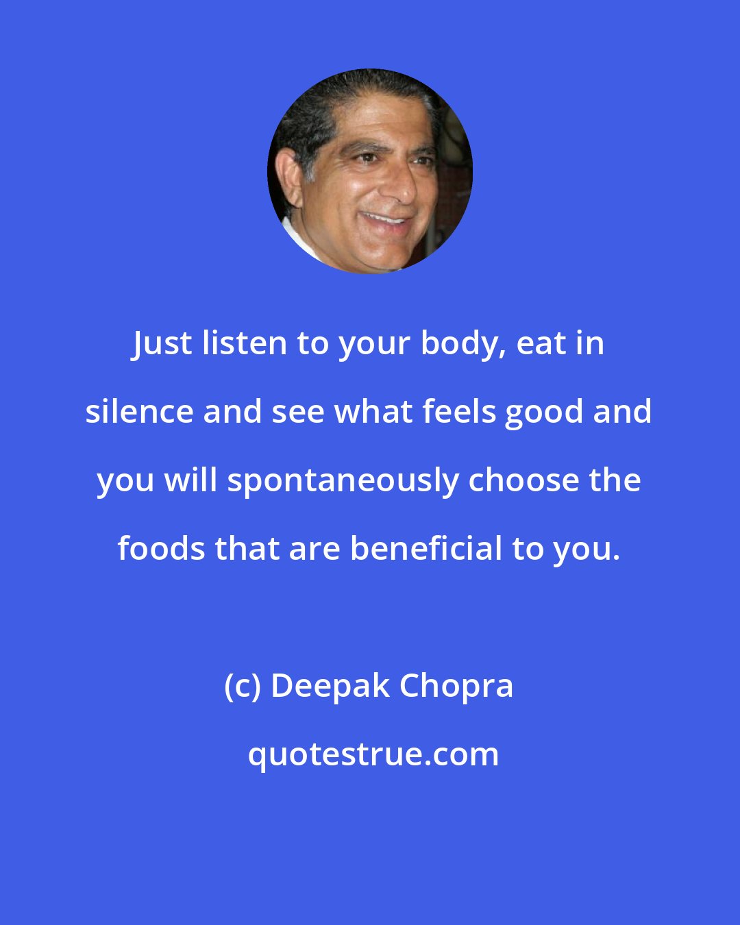 Deepak Chopra: Just listen to your body, eat in silence and see what feels good and you will spontaneously choose the foods that are beneficial to you.