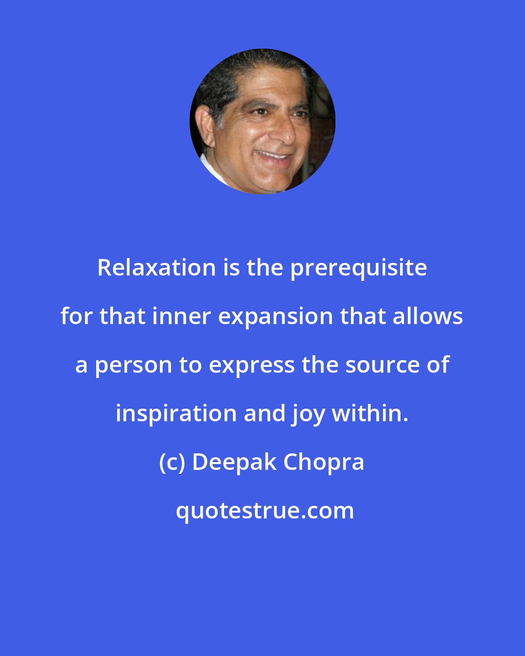 Deepak Chopra: Relaxation is the prerequisite for that inner expansion that allows a person to express the source of inspiration and joy within.