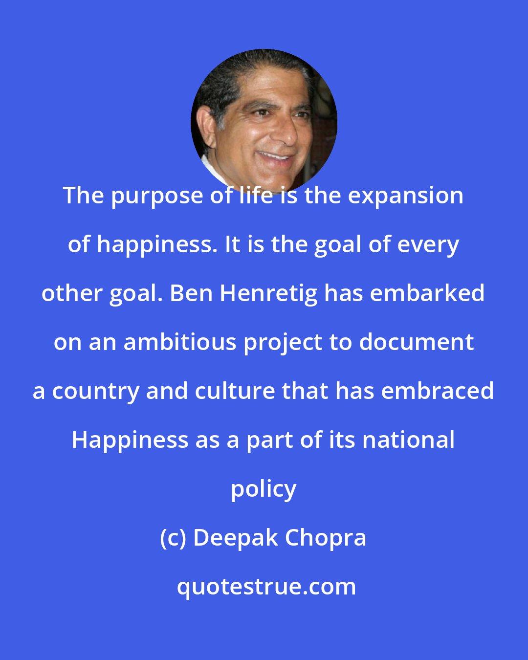 Deepak Chopra: The purpose of life is the expansion of happiness. It is the goal of every other goal. Ben Henretig has embarked on an ambitious project to document a country and culture that has embraced Happiness as a part of its national policy