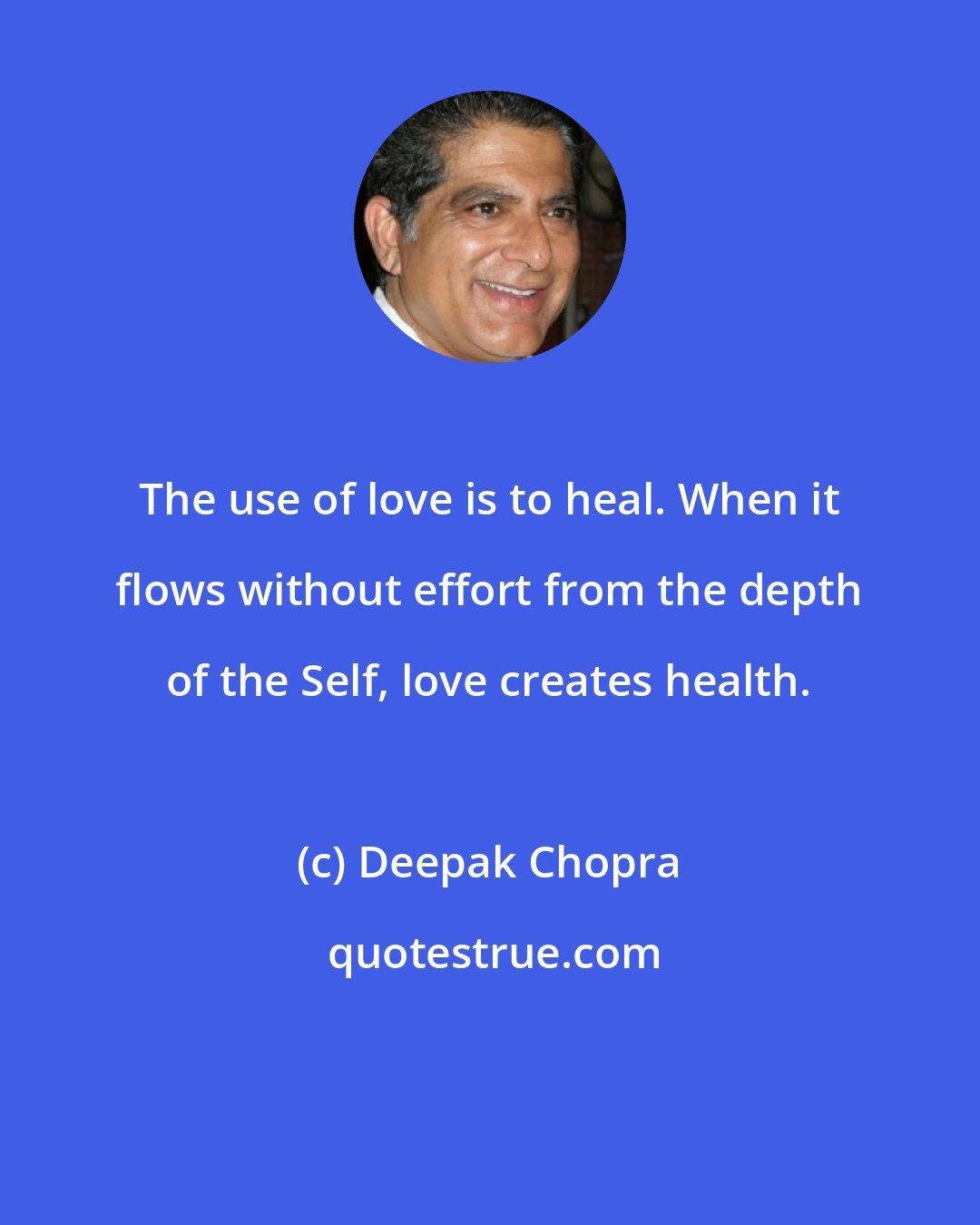 Deepak Chopra: The use of love is to heal. When it flows without effort from the depth of the Self, love creates health.
