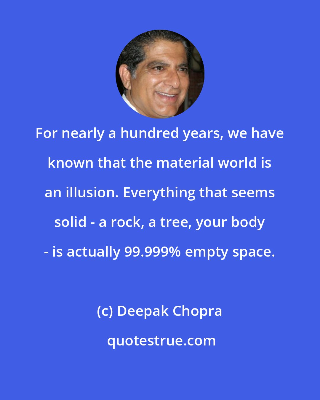 Deepak Chopra: For nearly a hundred years, we have known that the material world is an illusion. Everything that seems solid - a rock, a tree, your body - is actually 99.999% empty space.