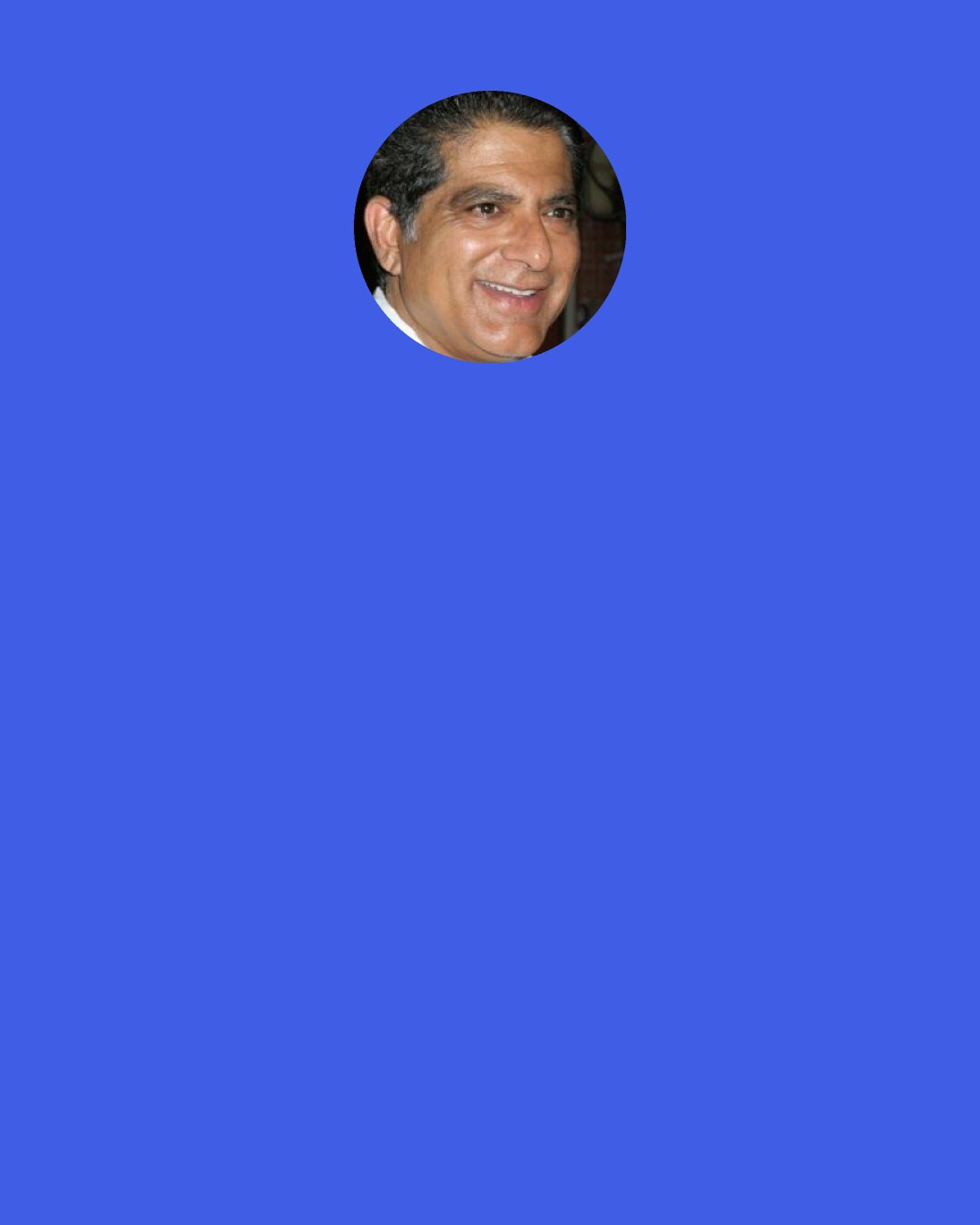 Deepak Chopra: If you’re really spiritual, then you should be totally independent of the good and the bad opinions of the world…you should have faith in yourself.