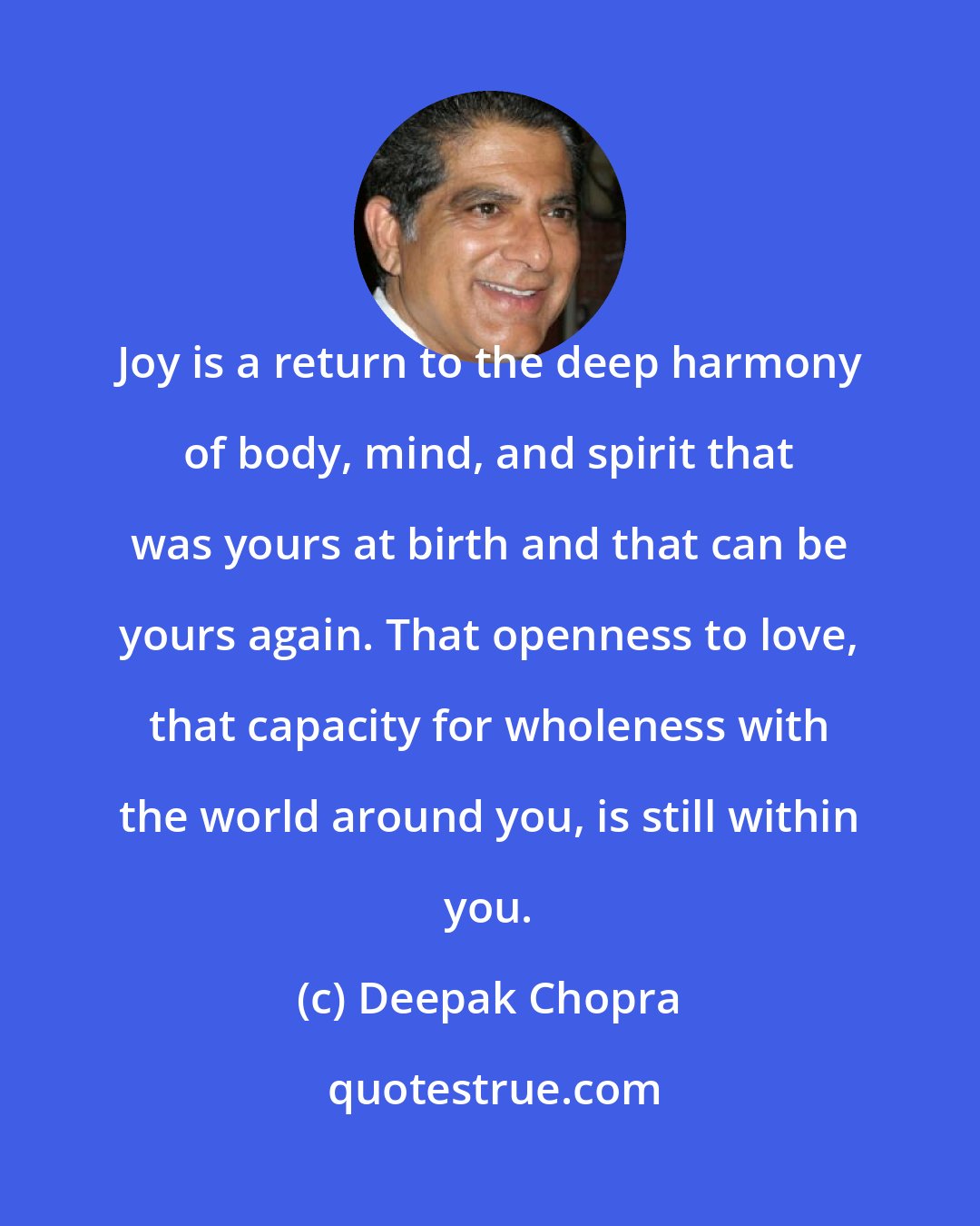Deepak Chopra: Joy is a return to the deep harmony of body, mind, and spirit that was yours at birth and that can be yours again. That openness to love, that capacity for wholeness with the world around you, is still within you.