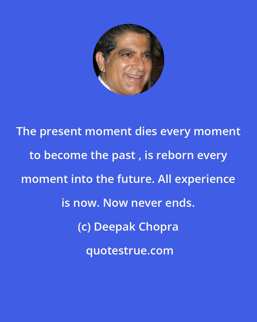 Deepak Chopra: The present moment dies every moment to become the past , is reborn every moment into the future. All experience is now. Now never ends.