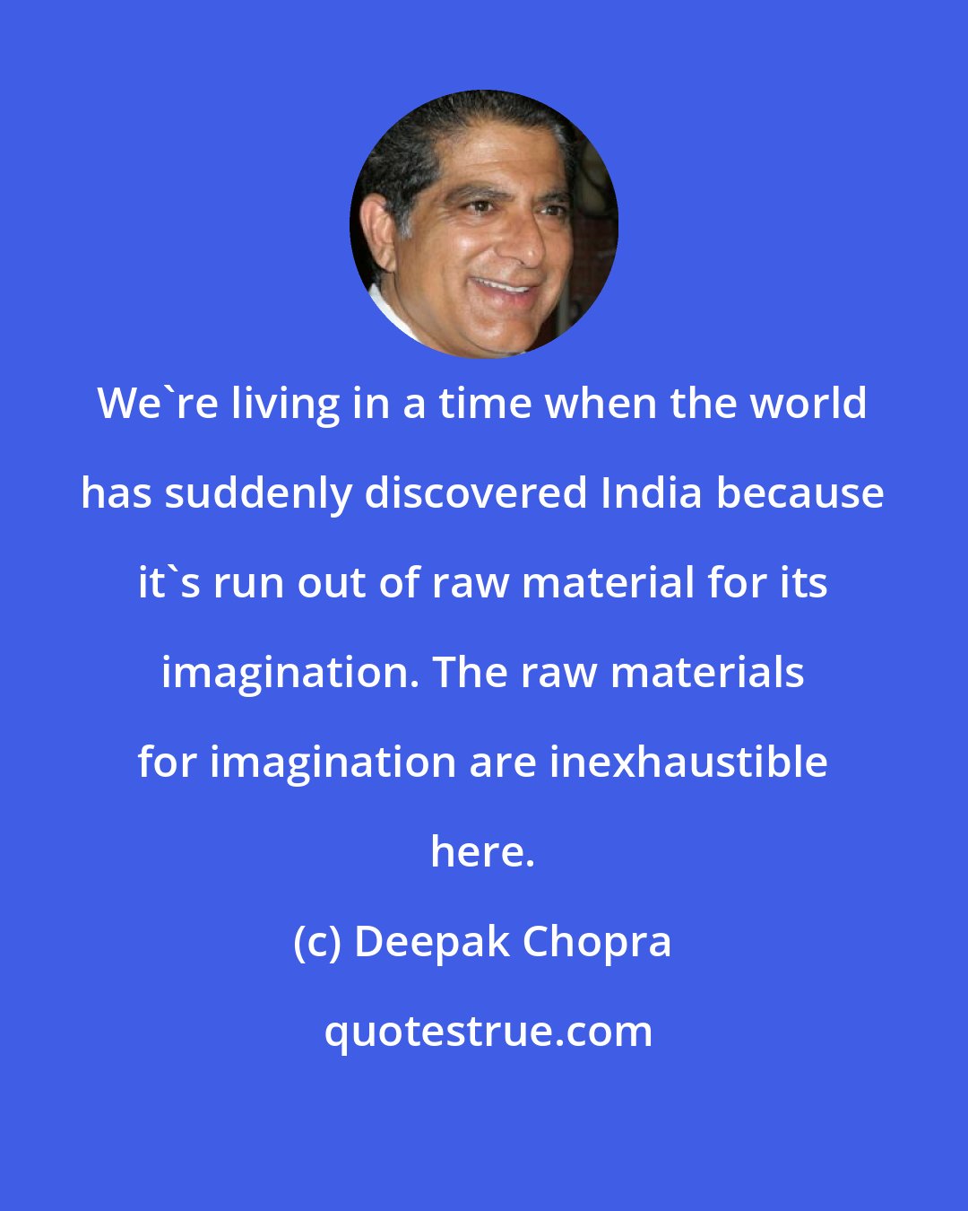 Deepak Chopra: We're living in a time when the world has suddenly discovered India because it's run out of raw material for its imagination. The raw materials for imagination are inexhaustible here.