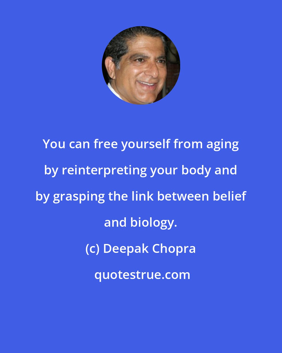 Deepak Chopra: You can free yourself from aging by reinterpreting your body and by grasping the link between belief and biology.