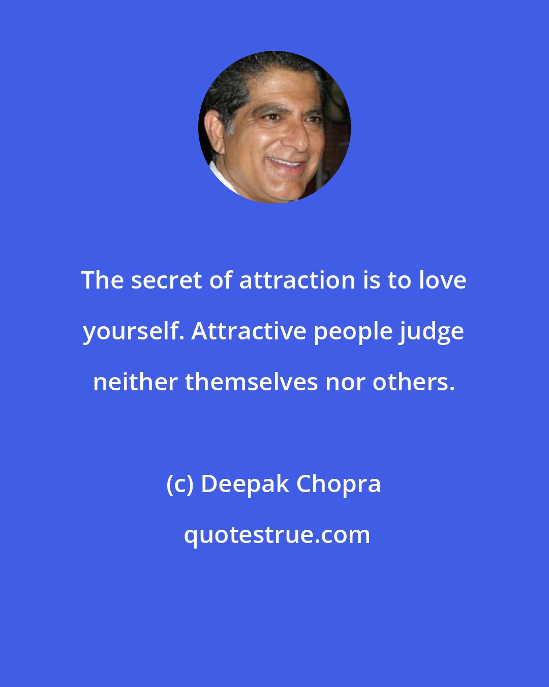 Deepak Chopra: The secret of attraction is to love yourself. Attractive people judge neither themselves nor others.