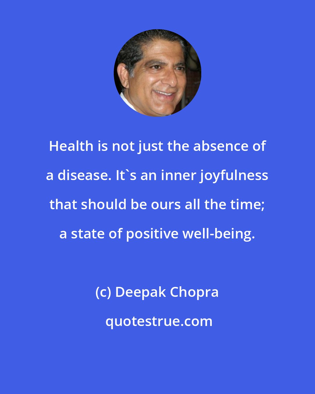 Deepak Chopra: Health is not just the absence of a disease. It's an inner joyfulness that should be ours all the time; a state of positive well-being.