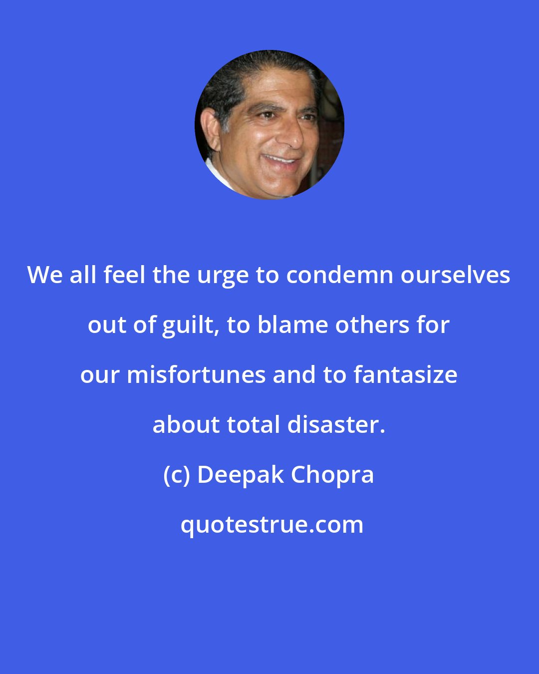 Deepak Chopra: We all feel the urge to condemn ourselves out of guilt, to blame others for our misfortunes and to fantasize about total disaster.