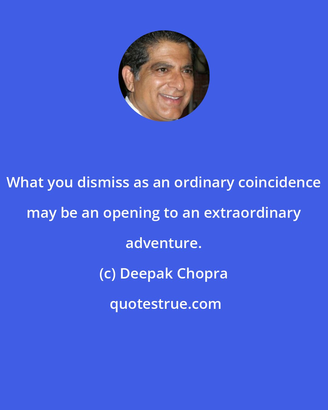 Deepak Chopra: What you dismiss as an ordinary coincidence may be an opening to an extraordinary adventure.