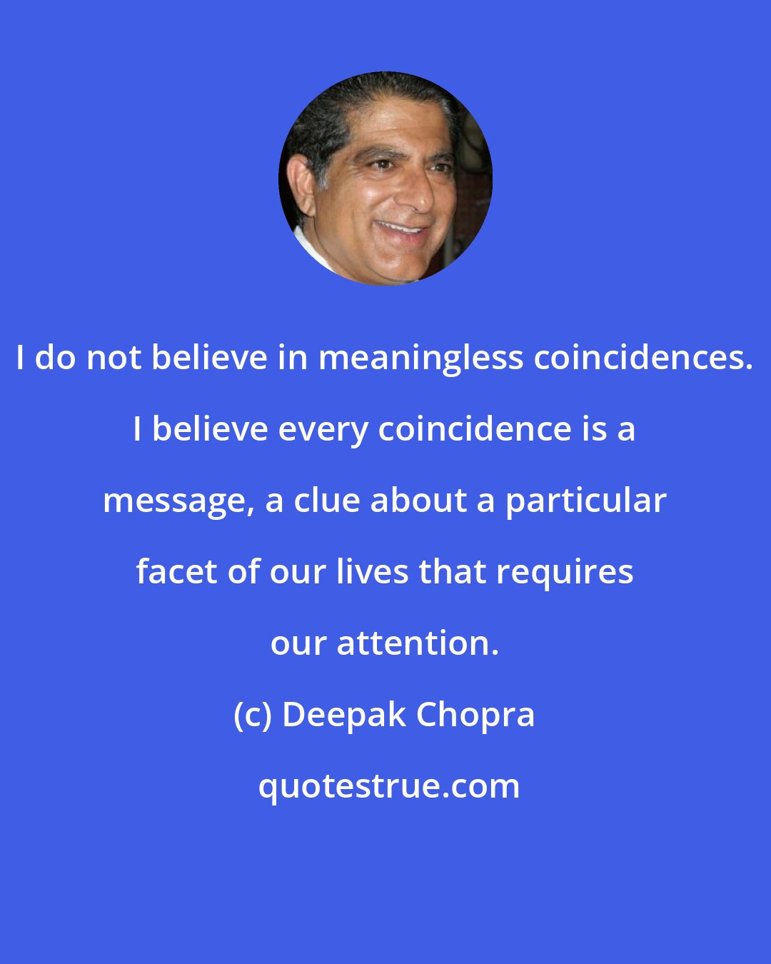 Deepak Chopra: I do not believe in meaningless coincidences. I believe every coincidence is a message, a clue about a particular facet of our lives that requires our attention.