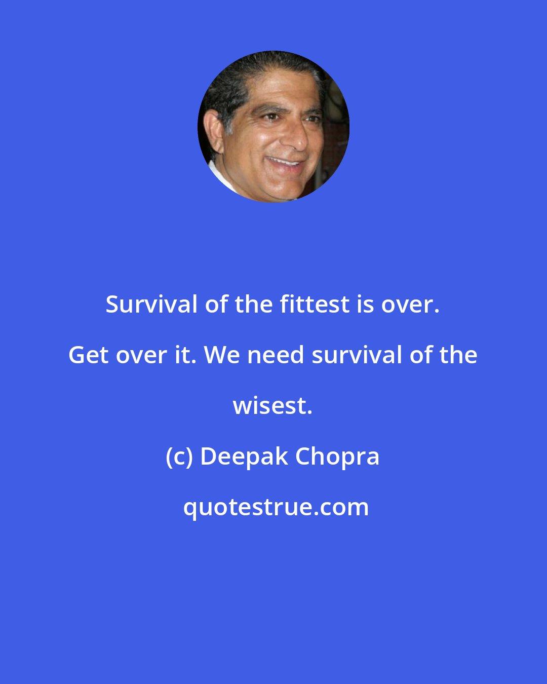 Deepak Chopra: Survival of the fittest is over. Get over it. We need survival of the wisest.