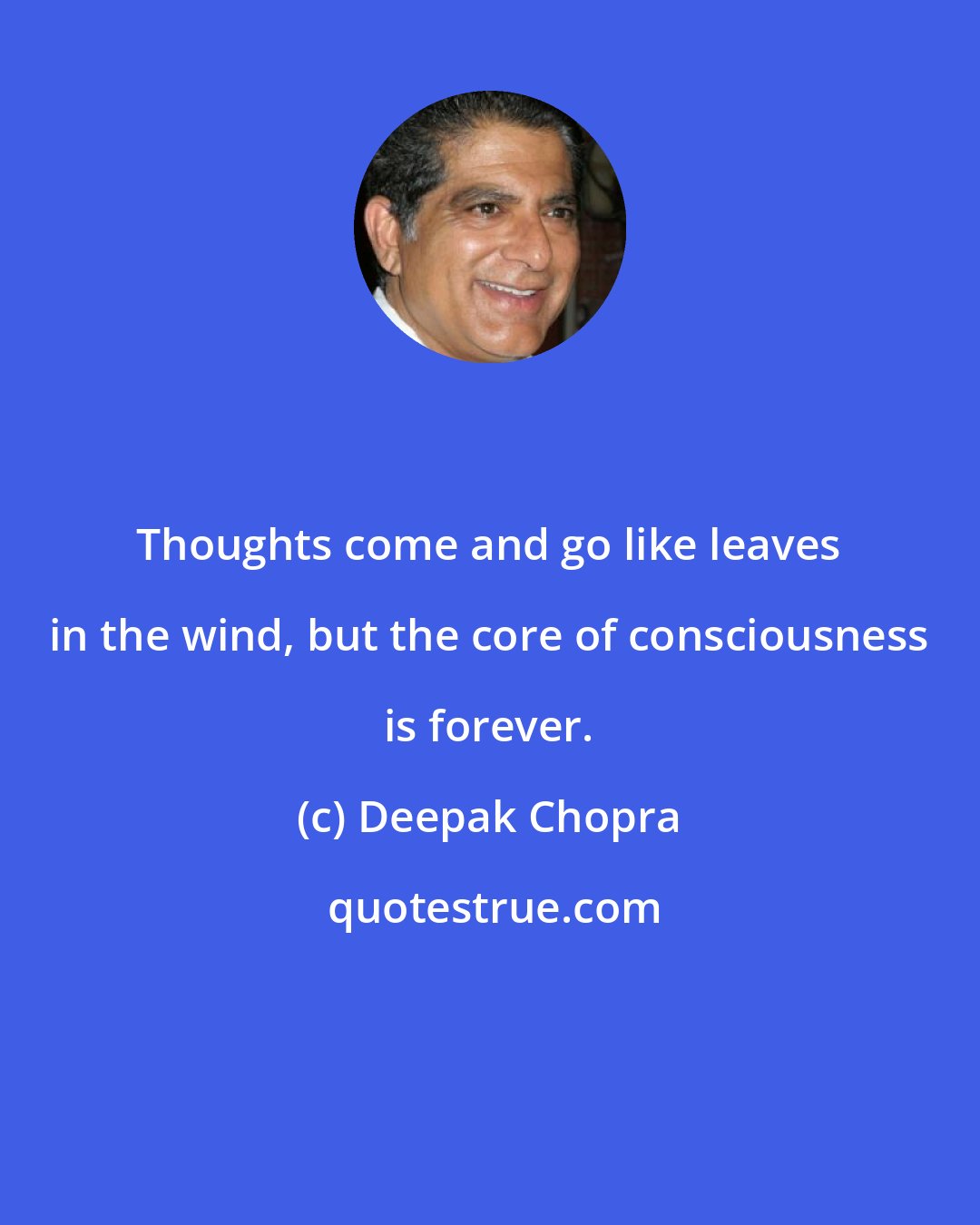 Deepak Chopra: Thoughts come and go like leaves in the wind, but the core of consciousness is forever.