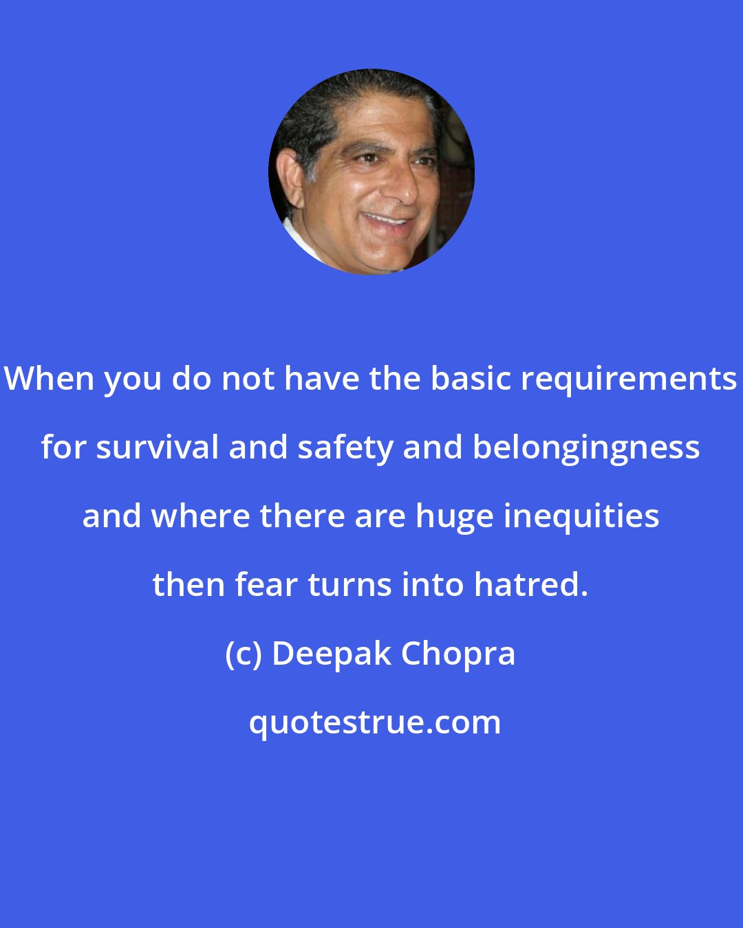 Deepak Chopra: When you do not have the basic requirements for survival and safety and belongingness and where there are huge inequities then fear turns into hatred.
