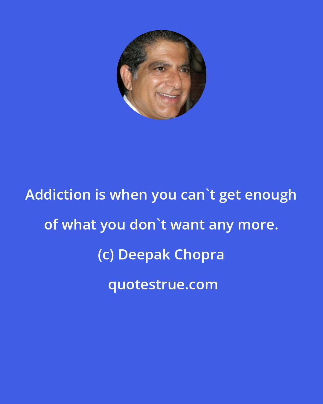 Deepak Chopra: Addiction is when you can't get enough of what you don't want any more.
