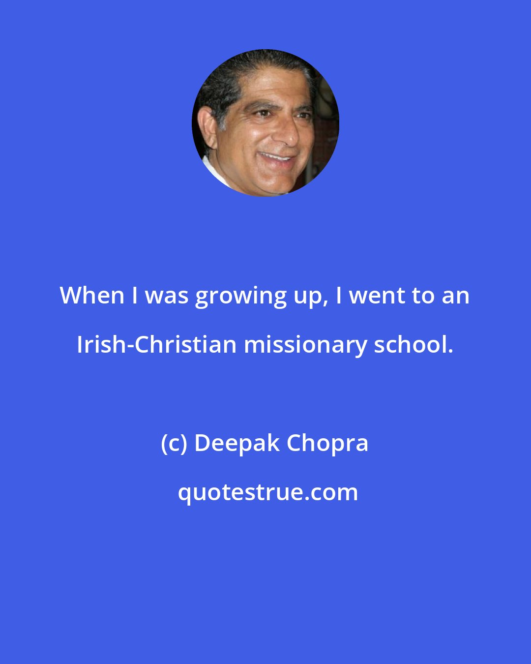 Deepak Chopra: When I was growing up, I went to an Irish-Christian missionary school.