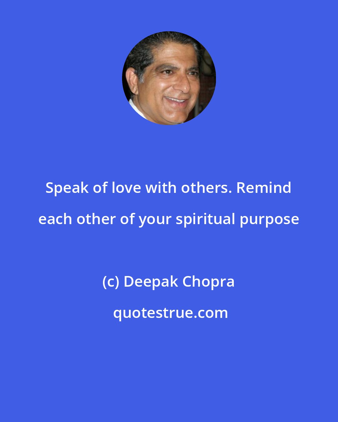 Deepak Chopra: Speak of love with others. Remind each other of your spiritual purpose