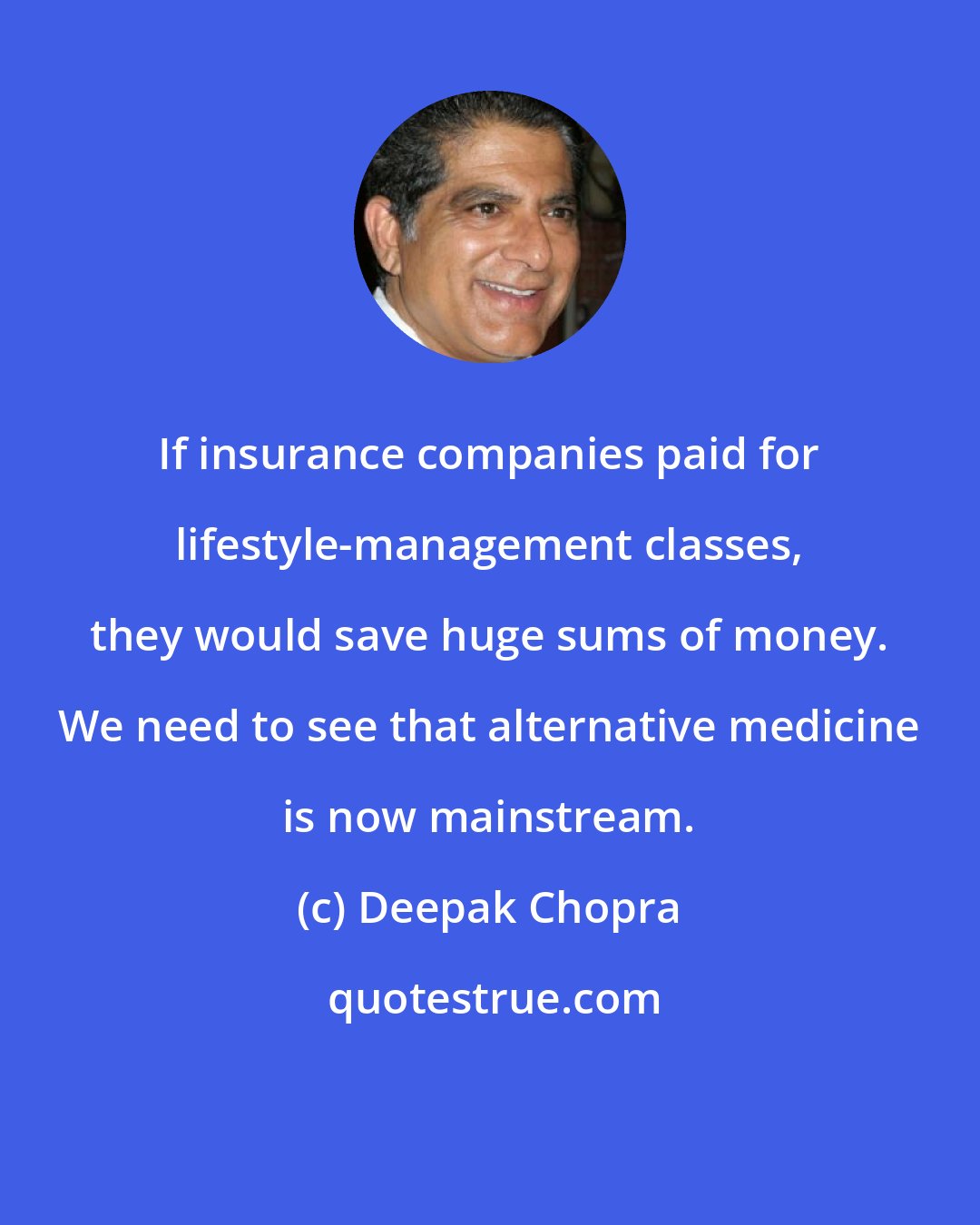 Deepak Chopra: If insurance companies paid for lifestyle-management classes, they would save huge sums of money. We need to see that alternative medicine is now mainstream.