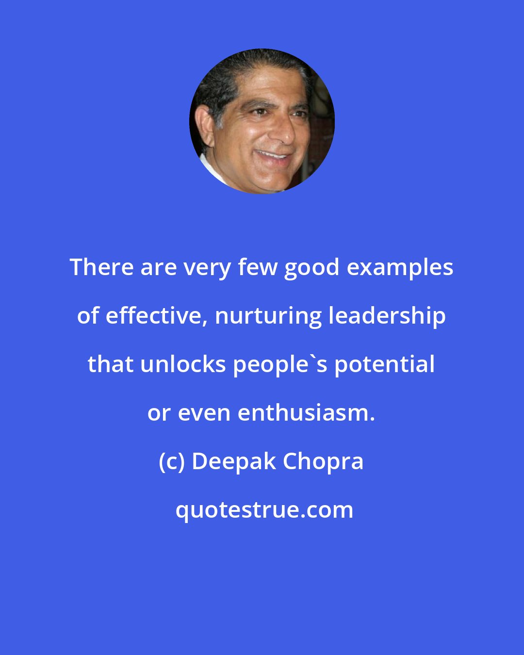 Deepak Chopra: There are very few good examples of effective, nurturing leadership that unlocks people's potential or even enthusiasm.