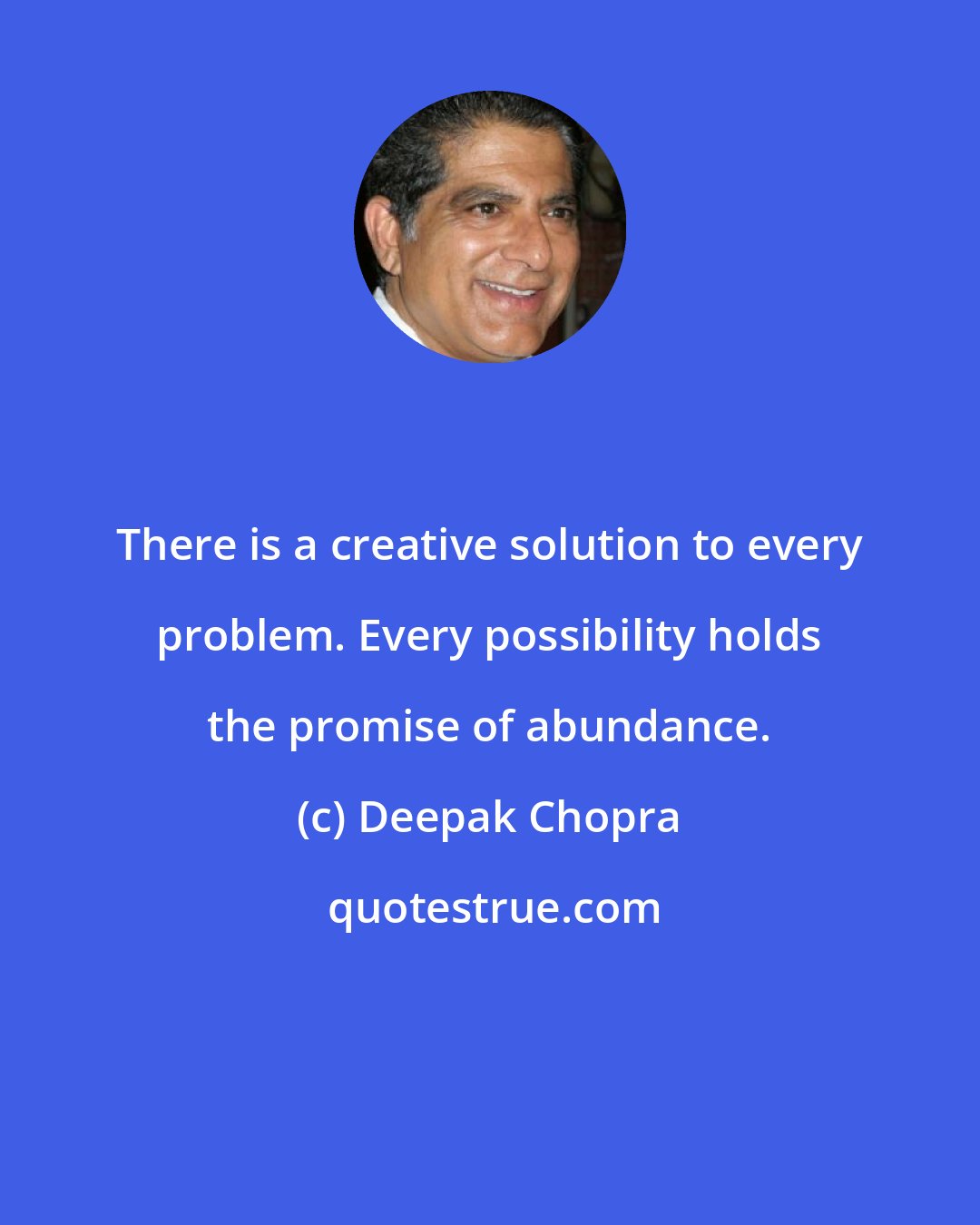 Deepak Chopra: There is a creative solution to every problem. Every possibility holds the promise of abundance.