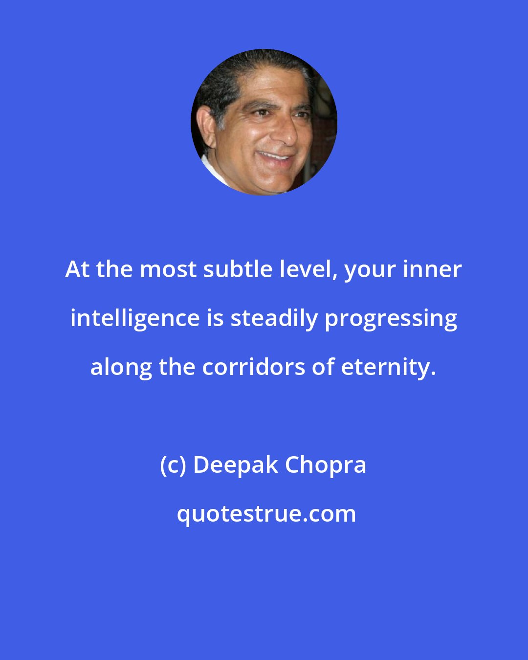 Deepak Chopra: At the most subtle level, your inner intelligence is steadily progressing along the corridors of eternity.
