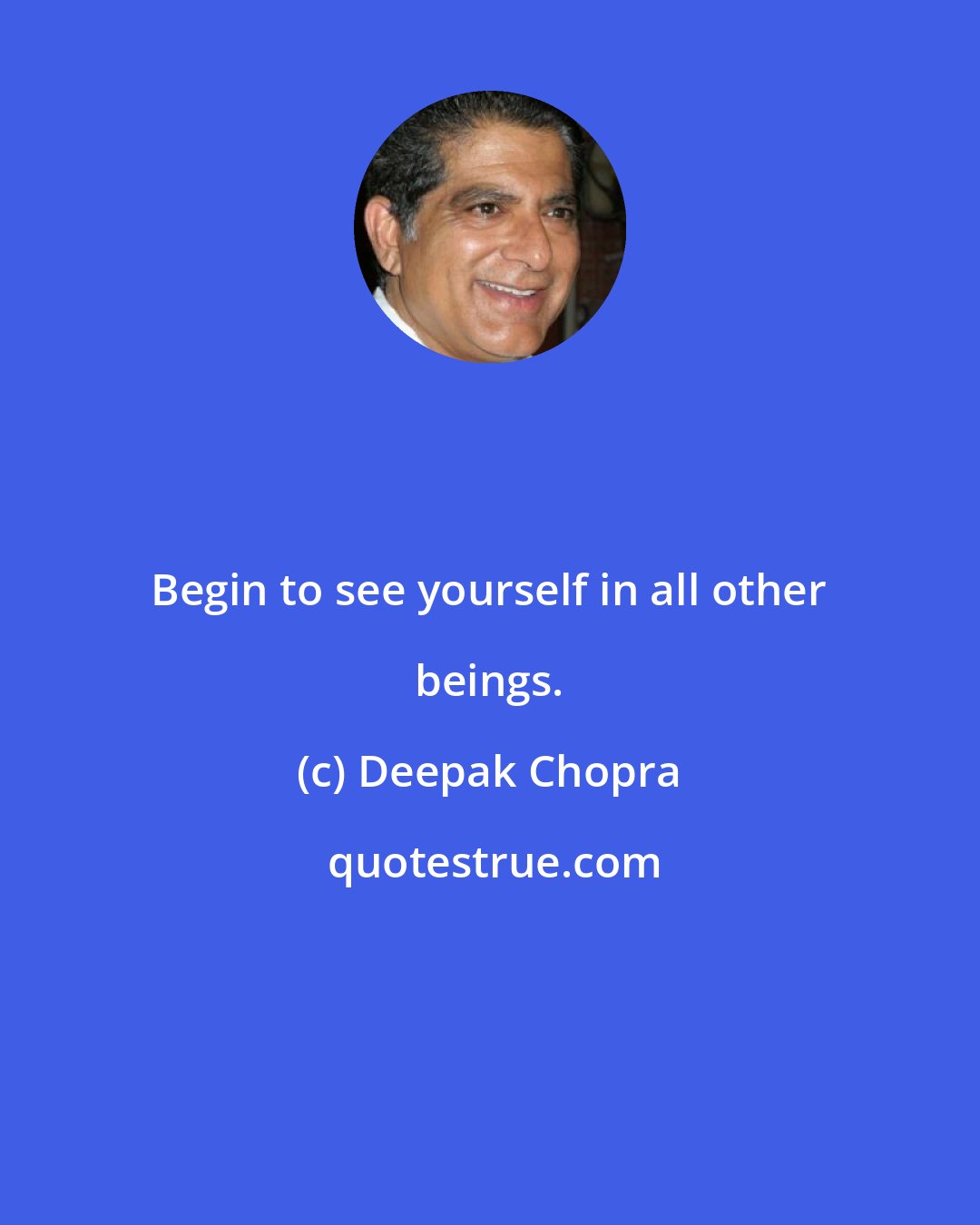 Deepak Chopra: Begin to see yourself in all other beings.