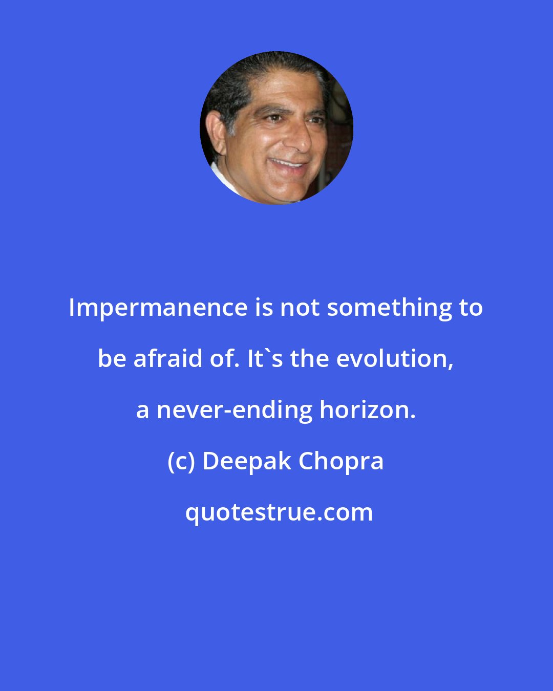 Deepak Chopra: Impermanence is not something to be afraid of. It's the evolution, a never-ending horizon.