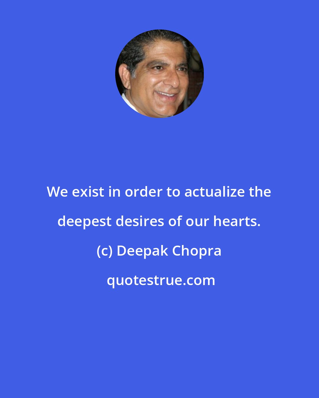 Deepak Chopra: We exist in order to actualize the deepest desires of our hearts.