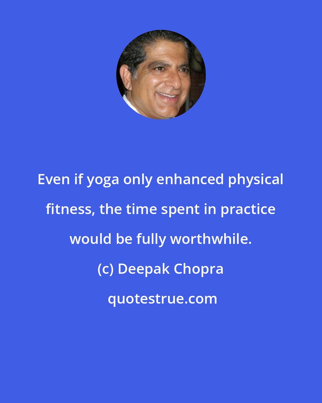 Deepak Chopra: Even if yoga only enhanced physical fitness, the time spent in practice would be fully worthwhile.