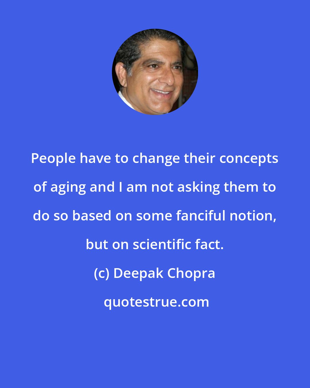 Deepak Chopra: People have to change their concepts of aging and I am not asking them to do so based on some fanciful notion, but on scientific fact.