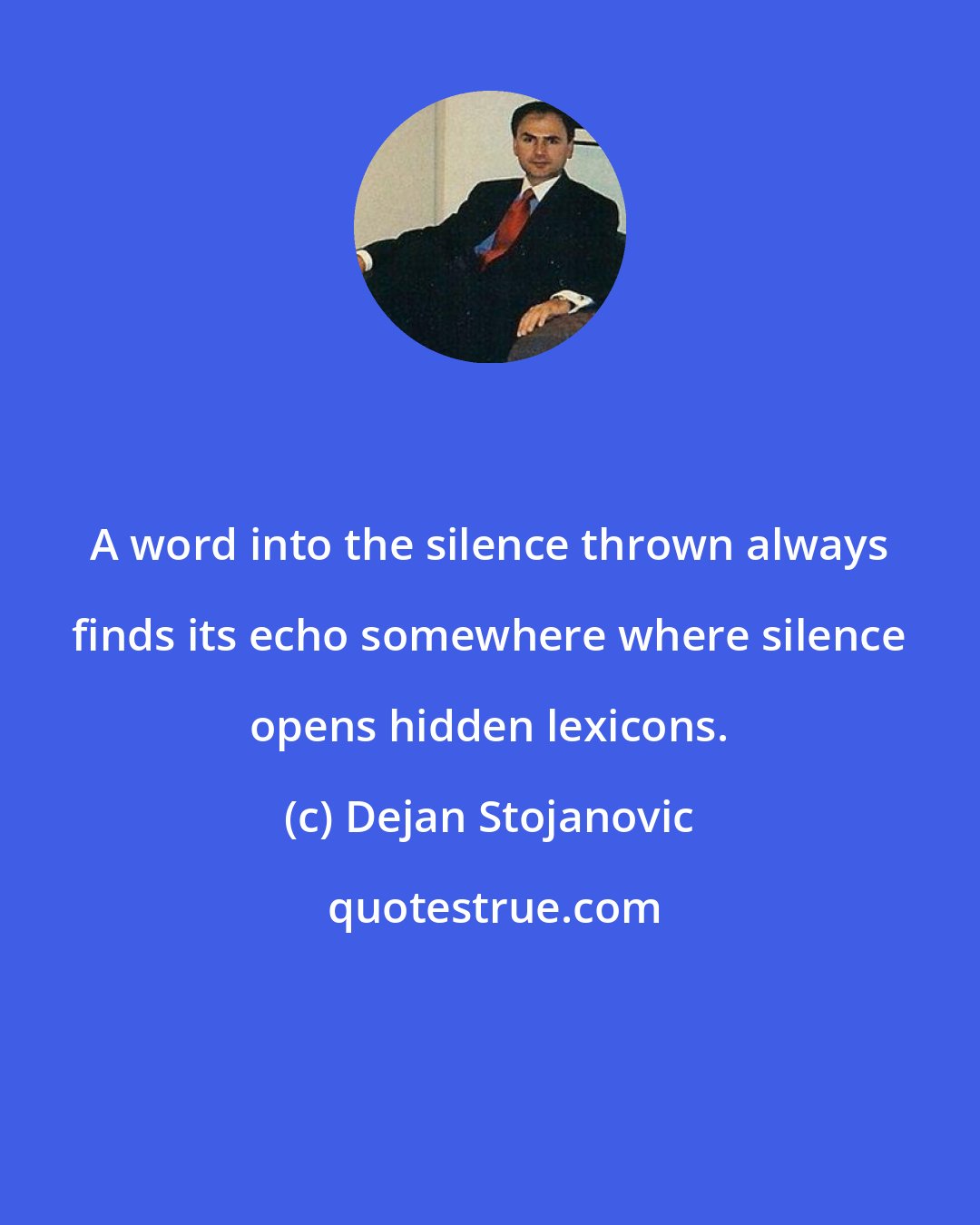 Dejan Stojanovic: A word into the silence thrown always finds its echo somewhere where silence opens hidden lexicons.