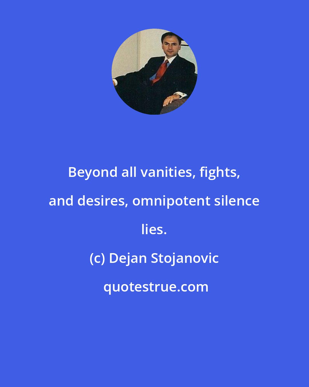 Dejan Stojanovic: Beyond all vanities, fights, and desires, omnipotent silence lies.