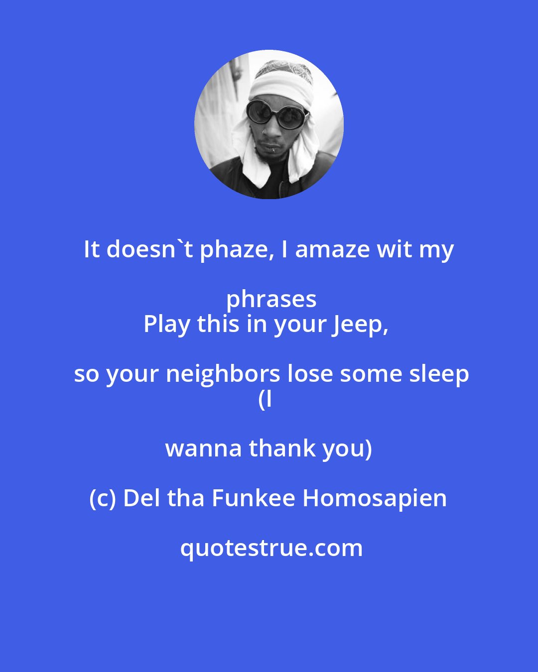 Del tha Funkee Homosapien: It doesn't phaze, I amaze wit my phrases
Play this in your Jeep, so your neighbors lose some sleep
(I wanna thank you)