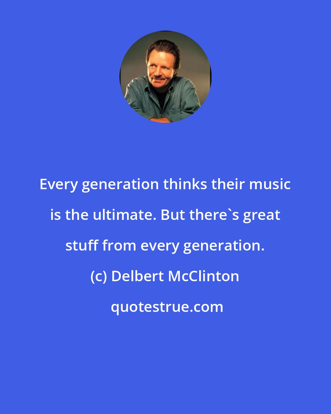 Delbert McClinton: Every generation thinks their music is the ultimate. But there's great stuff from every generation.