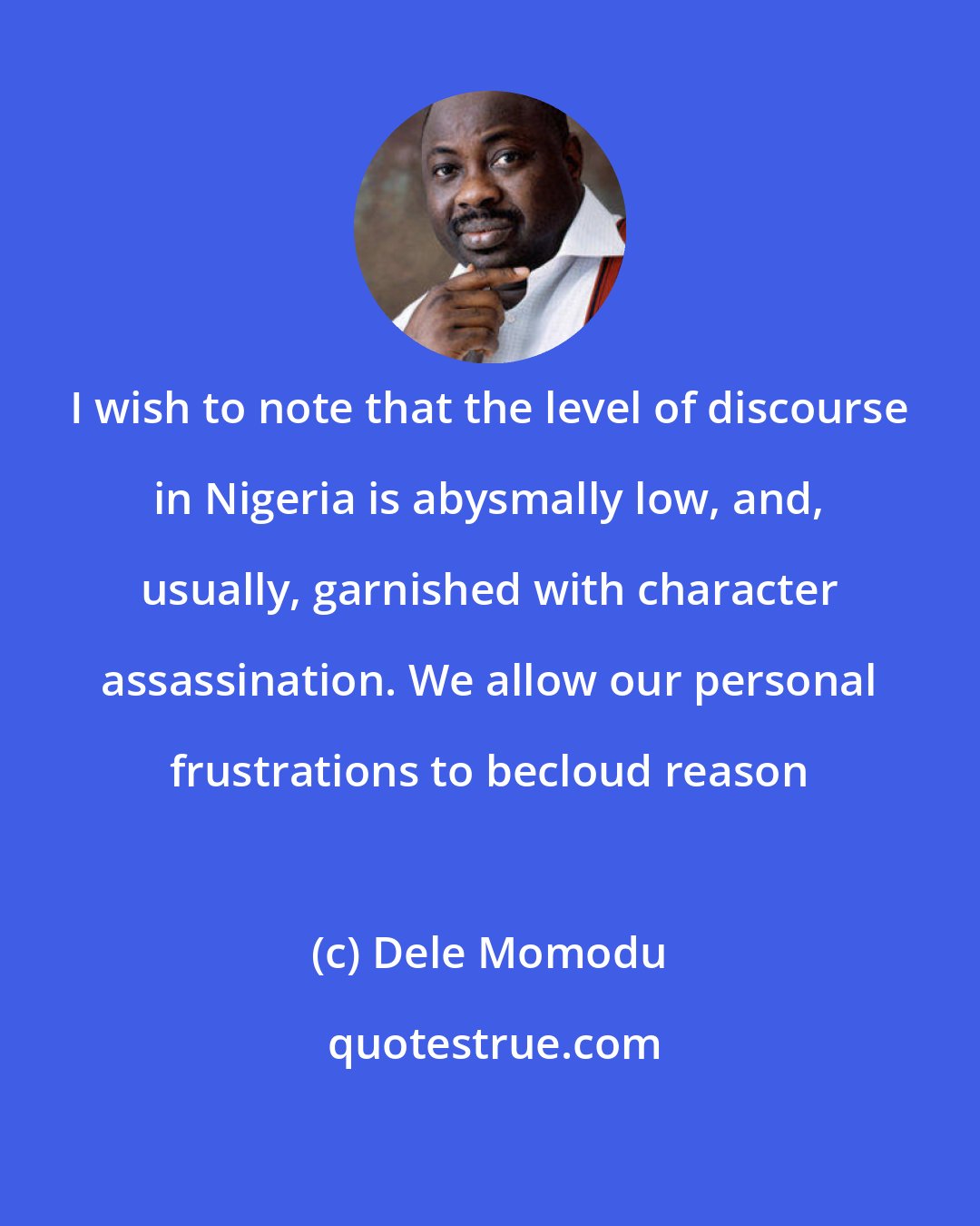 Dele Momodu: I wish to note that the level of discourse in Nigeria is abysmally low, and, usually, garnished with character assassination. We allow our personal frustrations to becloud reason