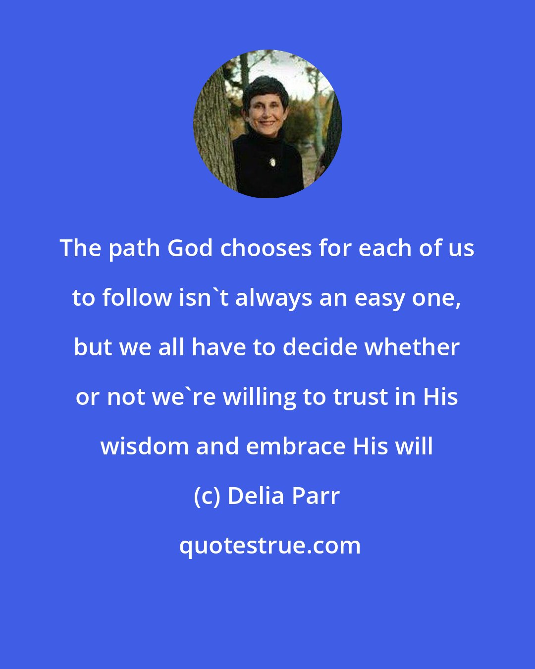 Delia Parr: The path God chooses for each of us to follow isn't always an easy one, but we all have to decide whether or not we're willing to trust in His wisdom and embrace His will