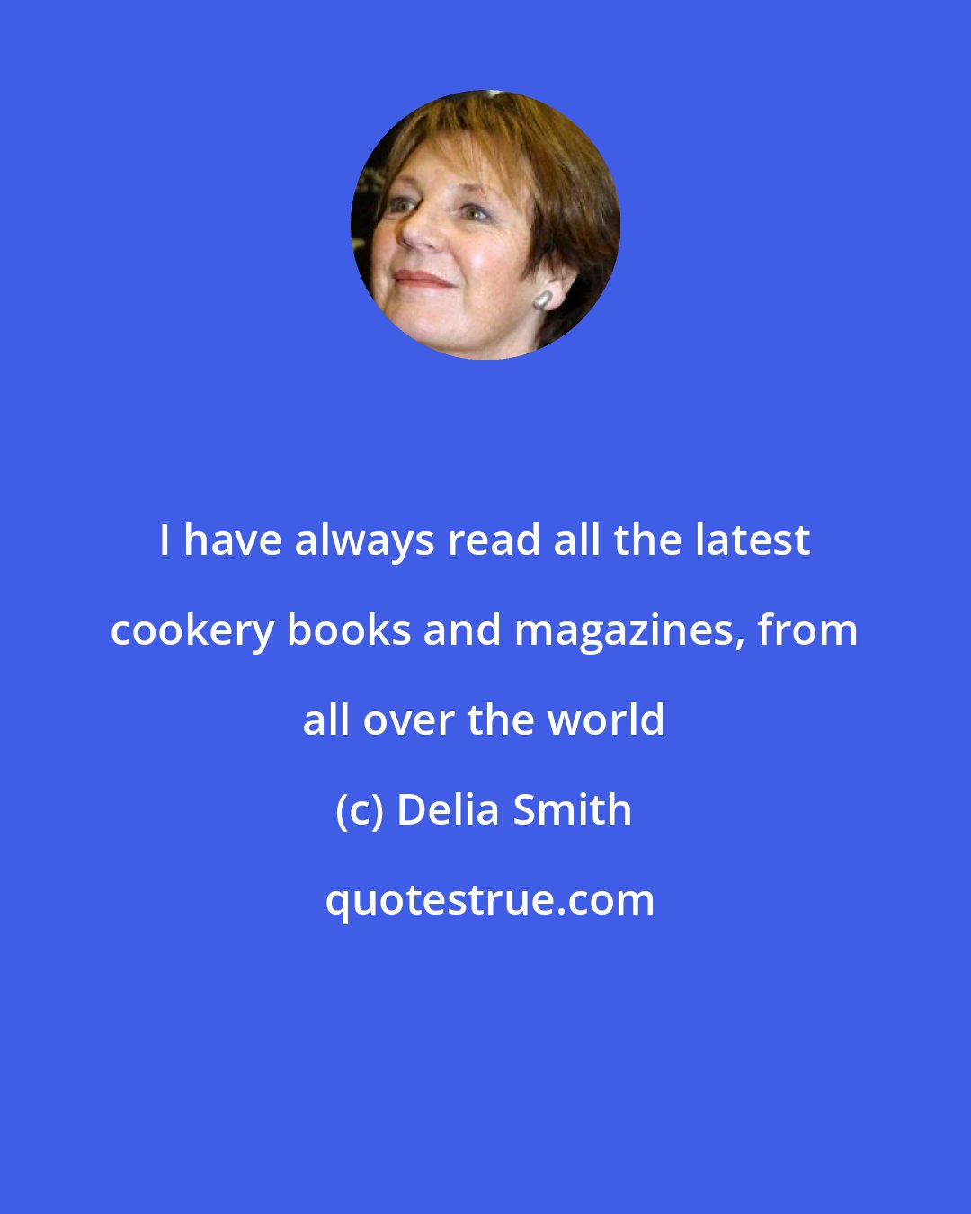 Delia Smith: I have always read all the latest cookery books and magazines, from all over the world