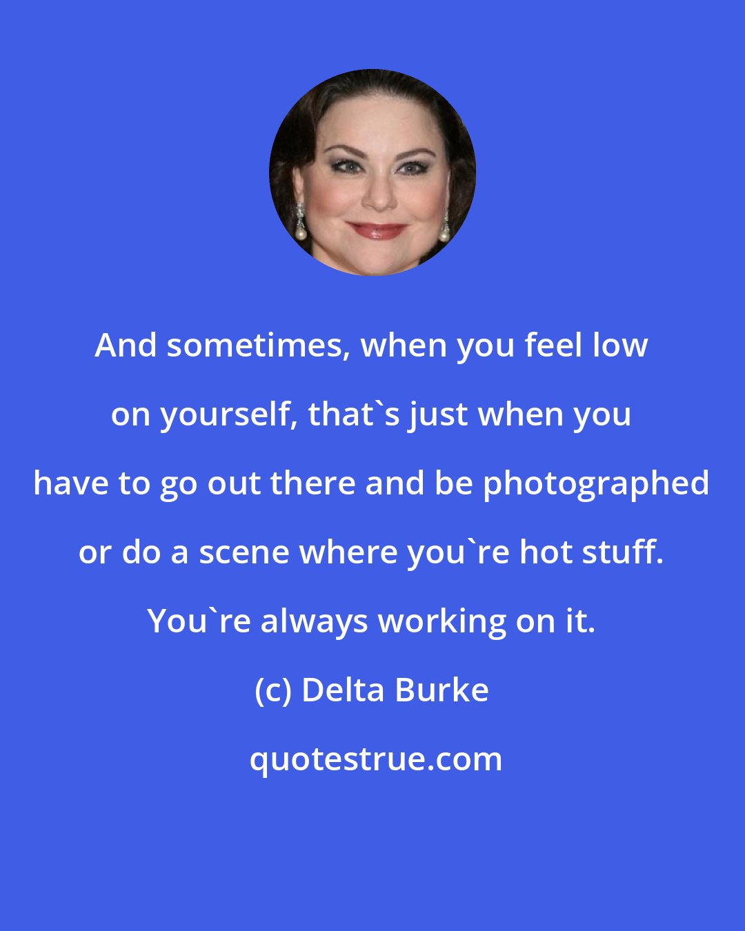 Delta Burke: And sometimes, when you feel low on yourself, that's just when you have to go out there and be photographed or do a scene where you're hot stuff. You're always working on it.