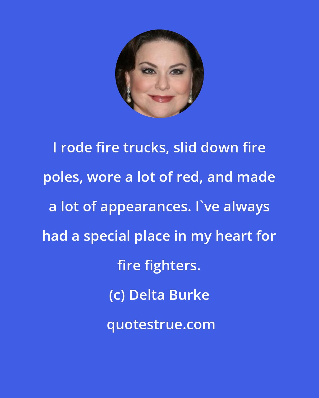 Delta Burke: I rode fire trucks, slid down fire poles, wore a lot of red, and made a lot of appearances. I've always had a special place in my heart for fire fighters.