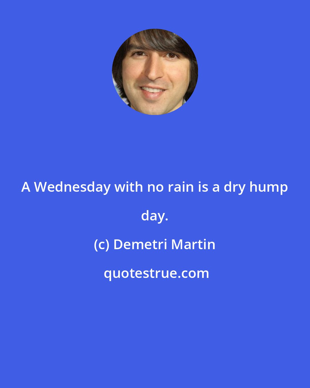 Demetri Martin: A Wednesday with no rain is a dry hump day.