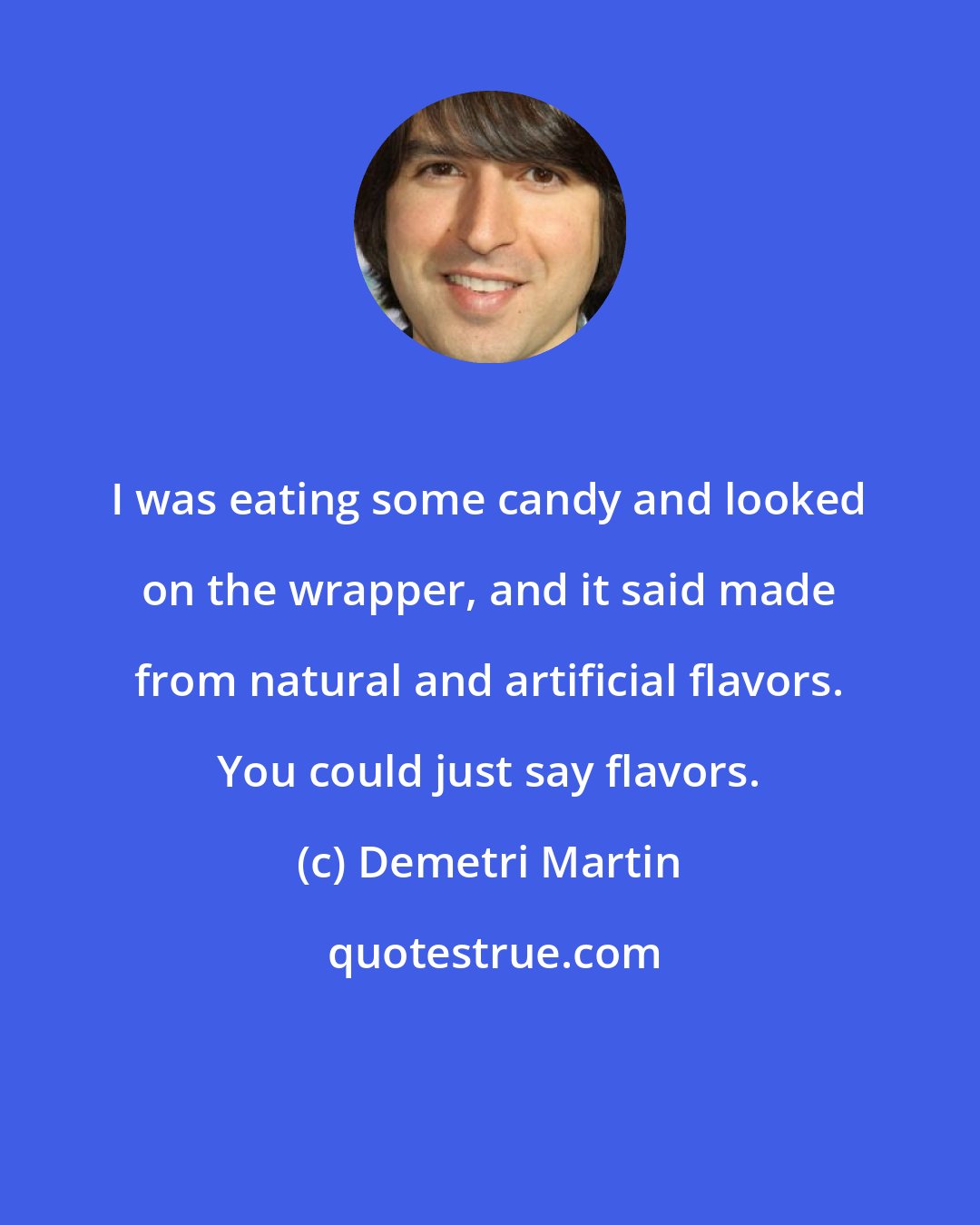 Demetri Martin: I was eating some candy and looked on the wrapper, and it said made from natural and artificial flavors. You could just say flavors.