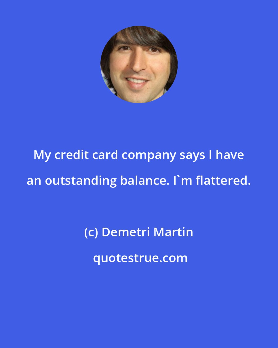 Demetri Martin: My credit card company says I have an outstanding balance. I'm flattered.