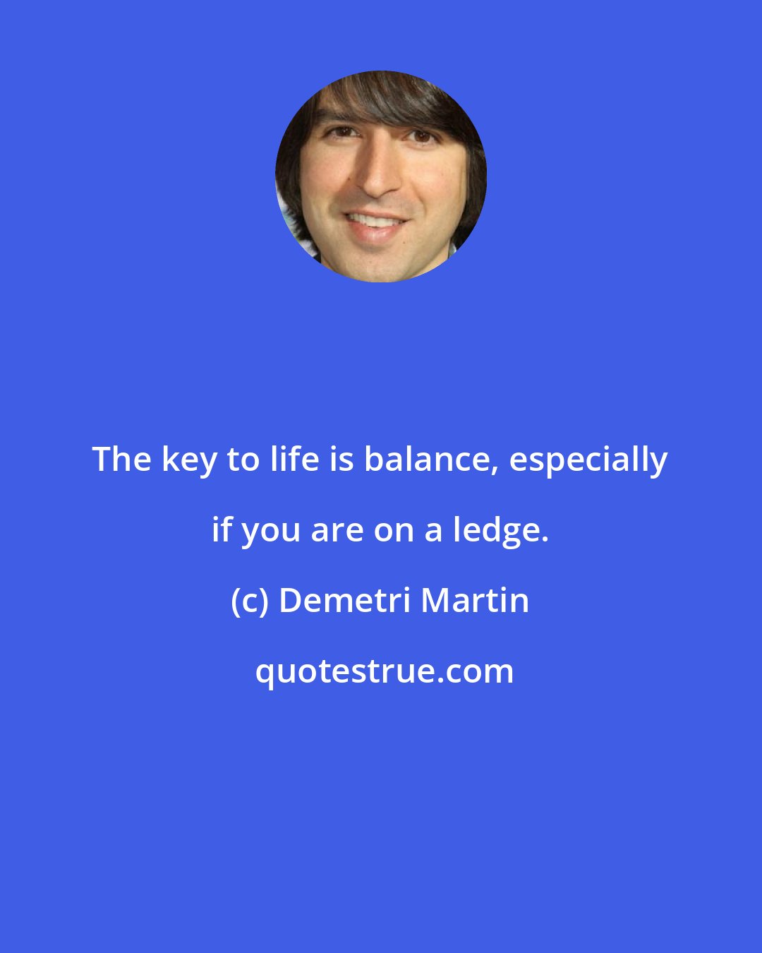 Demetri Martin: The key to life is balance, especially if you are on a ledge.